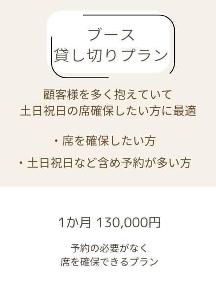 顧客様を多く抱えていて
土日祝日などの席を確保したい方に最適
1ヶ月130,000円　予約の必要がなく席を確保できるプラン